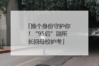 换个身份守护你！“95后”副所长回母校护考