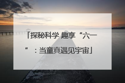 探秘科学 趣享“六一”：当童真遇见宇宙