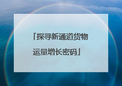 探寻新通道货物运量增长密码