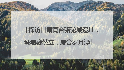 探访甘肃高台骆驼城遗址：城墙巍然立，房舍岁月湮