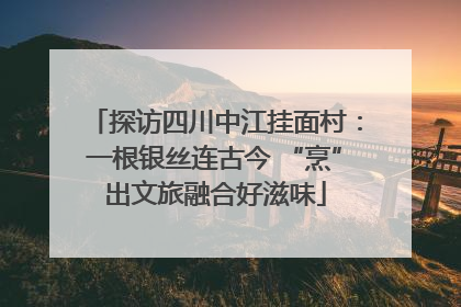 探访四川中江挂面村：一根银丝连古今 “烹”出文旅融合好滋味