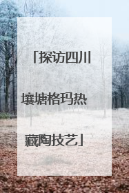 探访四川壤塘格玛热藏陶技艺