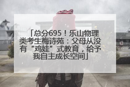 总分695！乐山物理类考生梅诗苑：父母从没有“鸡娃”式教育，给予我自主成长空间