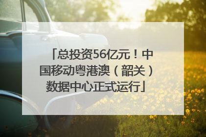 总投资56亿元！中国移动粤港澳（韶关）数据中心正式运行