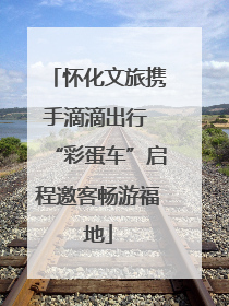 怀化文旅携手滴滴出行 “彩蛋车”启程邀客畅游福地