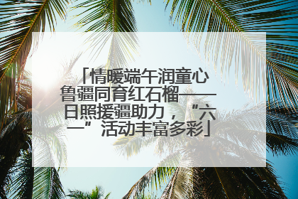 情暖端午润童心 鲁疆同育红石榴——日照援疆助力，“六一”活动丰富多彩