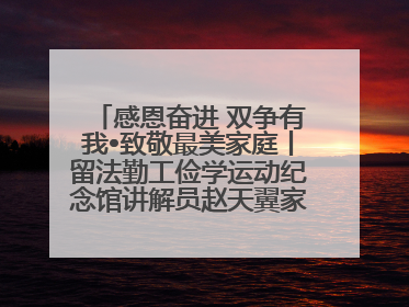 感恩奋进 双争有我•致敬最美家庭丨留法勤工俭学运动纪念馆讲解员赵天翼家庭：四代人一脉相承赤子心
