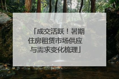 成交活跃！暑期住房租赁市场供应与需求变化梳理
