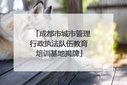成都市城市管理行政执法队伍教育培训基地揭牌