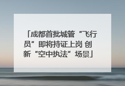 成都首批城管“飞行员”即将持证上岗 创新“空中执法”场景