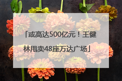 或高达500亿元！王健林甩卖48座万达广场