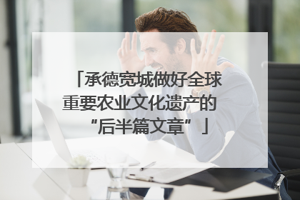 承德宽城做好全球重要农业文化遗产的“后半篇文章”