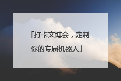 打卡文博会，定制你的专属机器人