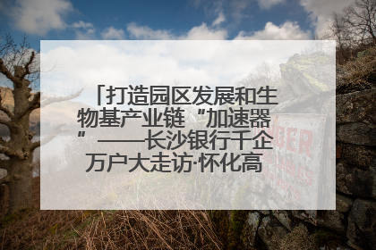打造园区发展和生物基产业链“加速器”——长沙银行千企万户大走访·怀化高新区、生物基产业链专场活动举行