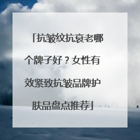 抗皱纹抗衰老哪个牌子好？女性有效紧致抗皱品牌护肤品盘点推荐