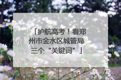 护航高考！看郑州市金水区城管局三个“关键词”