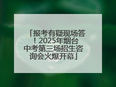 报考有疑现场答！2025年烟台中考第三场招生咨询会火爆开幕