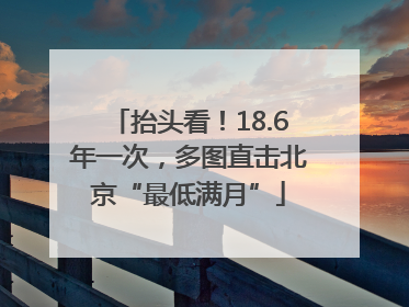抬头看！18.6年一次，多图直击北京“最低满月”