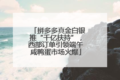 拼多多真金白银推“千亿扶持”，西部订单引领端午咸鸭蛋市场火爆
