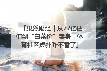 果然财经｜从77亿估值到“白菜价”卖身，体育社区虎扑咋不香了