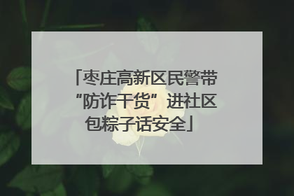 枣庄高新区民警带“防诈干货”进社区 包粽子话安全