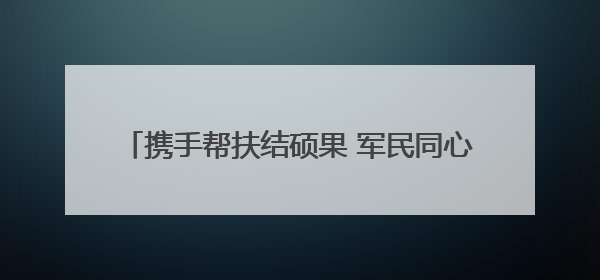 携手帮扶结硕果 军民同心绘新篇∣赫章县人武部助力大凉山村阔步乡村振兴路