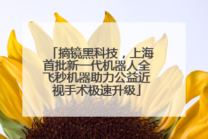 摘镜黑科技，上海首批新一代机器人全飞秒机器助力公益近视手术极速升级