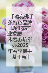 擦亮佛手茶特色品牌 助推茶产业发展——永春苏坑举办2025年春季佛手茶王赛