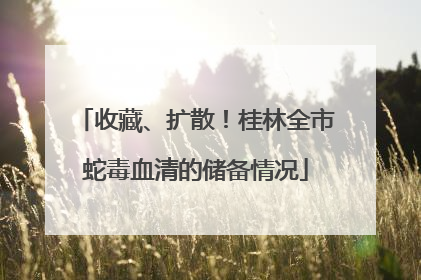 收藏、扩散！桂林全市蛇毒血清的储备情况