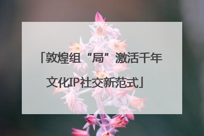 敦煌组“局”激活千年文化IP社交新范式