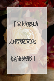 文博热助力传统文化绽放光彩