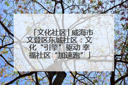 文化社区│威海市文登区东城社区：文化“引擎”驱动 幸福社区“加速跑”