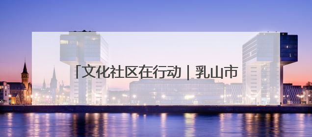文化社区在行动｜乳山市城区街道：“益”起赶集 绘就文化社区新图景