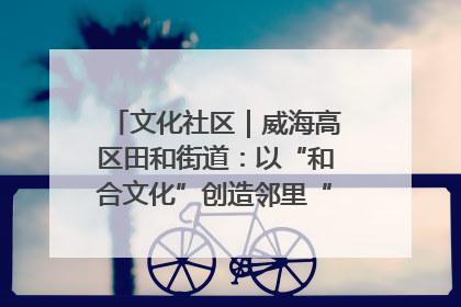 文化社区｜威海高区田和街道：以“和合文化”创造邻里“和合之美”
