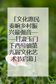 文化惠民奏响乡村振兴最强音——甘肃玉门下西号镇第九届文化艺术节启幕