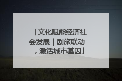 文化赋能经济社会发展｜剧旅联动，激活城市基因