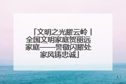 文明之光耀云岭丨全国文明家庭贺丽远家庭——警徽闪耀处 家风铸忠诚