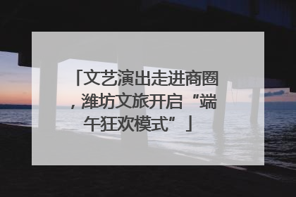 文艺演出走进商圈，潍坊文旅开启“端午狂欢模式”