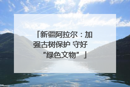 新疆阿拉尔：加强古树保护 守好“绿色文物”