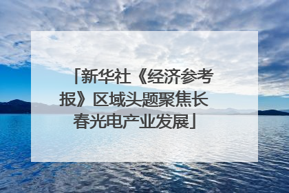 新华社《经济参考报》区域头题聚焦长春光电产业发展
