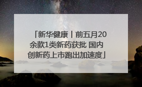新华健康丨前五月20余款1类新药获批 国内创新药上市跑出加速度
