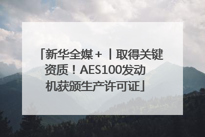 新华全媒＋丨取得关键资质！AES100发动机获颁生产许可证
