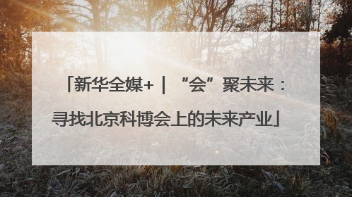 新华全媒+｜“会”聚未来：寻找北京科博会上的未来产业