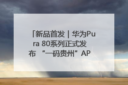 新品首发｜华为Pura 80系列正式发布 “一码贵州”APP抢先开售！