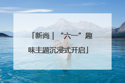 新尚｜“六一”趣味主题沉浸式开启