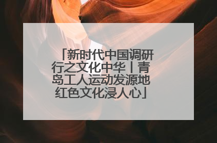 新时代中国调研行之文化中华丨青岛工人运动发源地红色文化浸人心