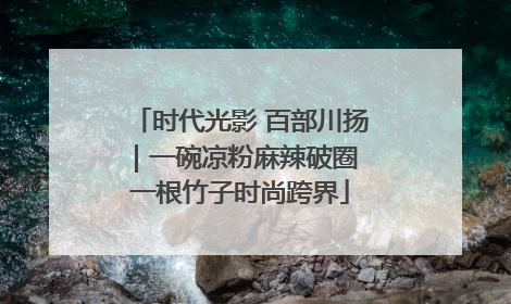 时代光影 百部川扬｜一碗凉粉麻辣破圈 一根竹子时尚跨界
