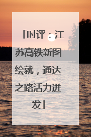 时评：江苏高铁新图绘就，通达之路活力迸发