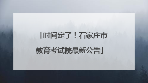 时间定了！石家庄市教育考试院最新公告