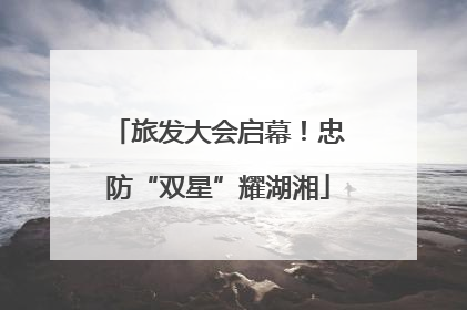 旅发大会启幕！忠防“双星”耀湖湘
